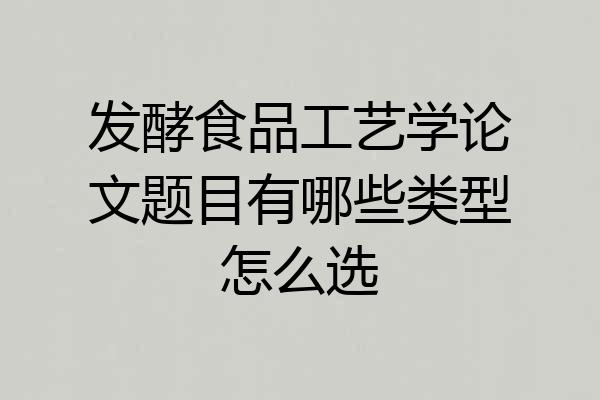发酵食品工艺学论文题目有哪些类型怎么选