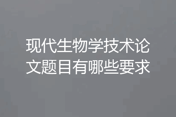 现代生物学技术论文题目有哪些要求