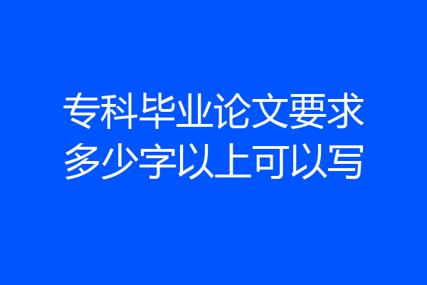 专科毕业论文要求多少字以上可以写