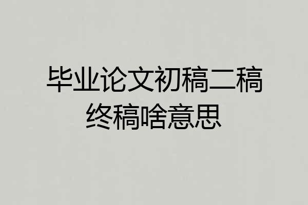 毕业论文初稿二稿终稿啥意思