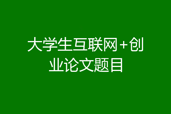 大学生互联网+创业论文题目