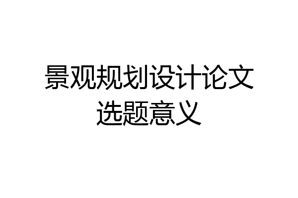 景观规划设计论文选题意义