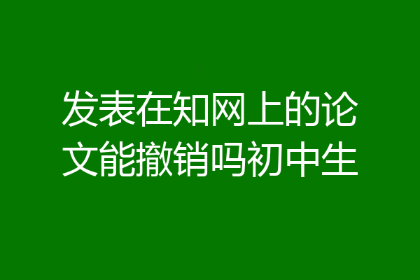 发表在知网上的论文能撤销吗初中生