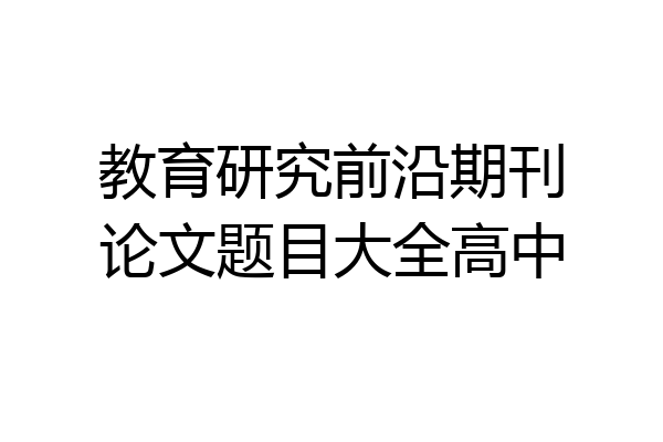 教育研究前沿期刊论文题目大全高中