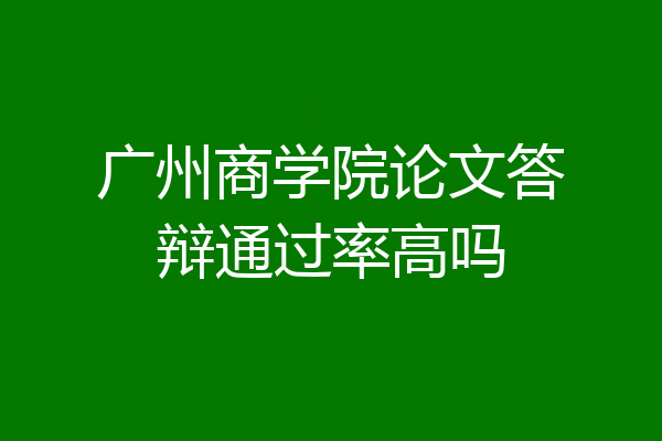 广州商学院论文答辩通过率高吗