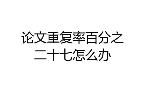 论文重复率百分之二十七怎么办