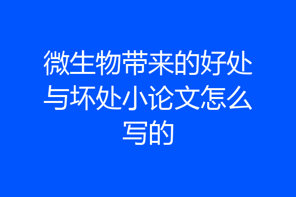 微生物带来的好处与坏处小论文怎么写的