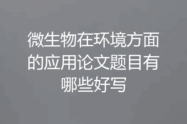 微生物在环境方面的应用论文题目有哪些好写