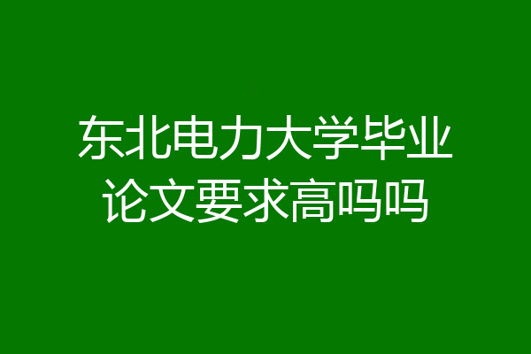 东北电力大学毕业论文要求高吗吗