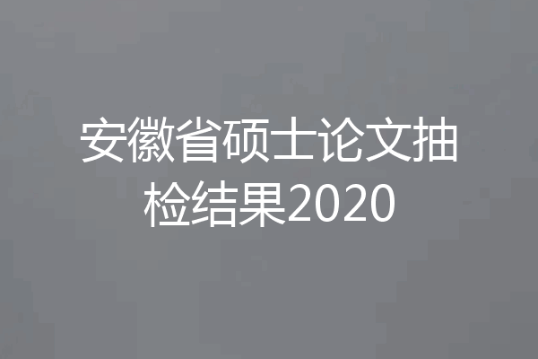 安徽省硕士论文抽检结果2020