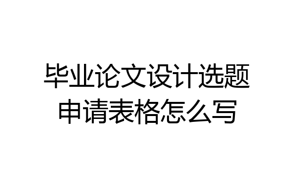 毕业论文设计选题申请表格怎么写