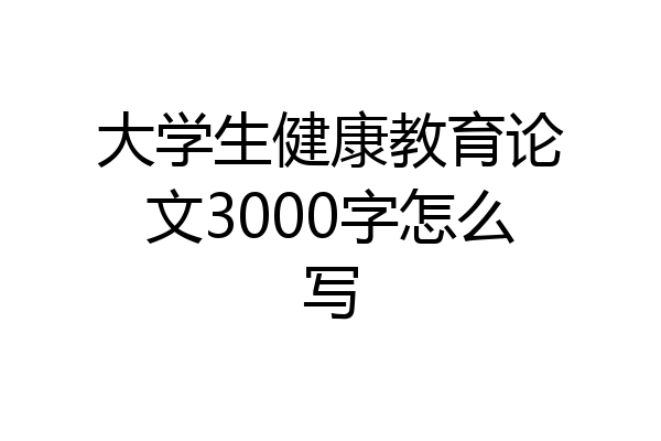 大学生健康教育论文3000字怎么写