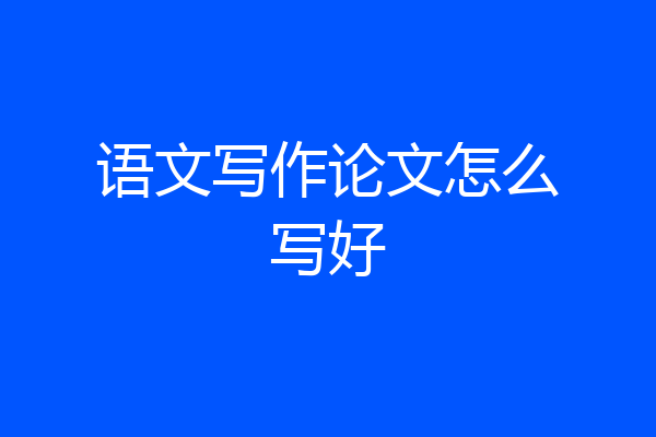 语文写作论文怎么写好
