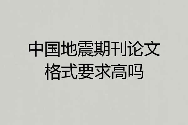 中国地震期刊论文格式要求高吗
