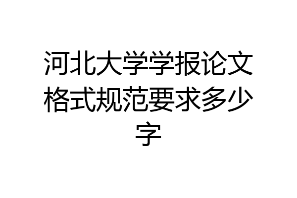 河北大学学报论文格式规范要求多少字