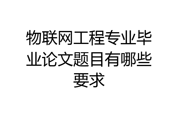 物联网工程专业毕业论文题目有哪些要求