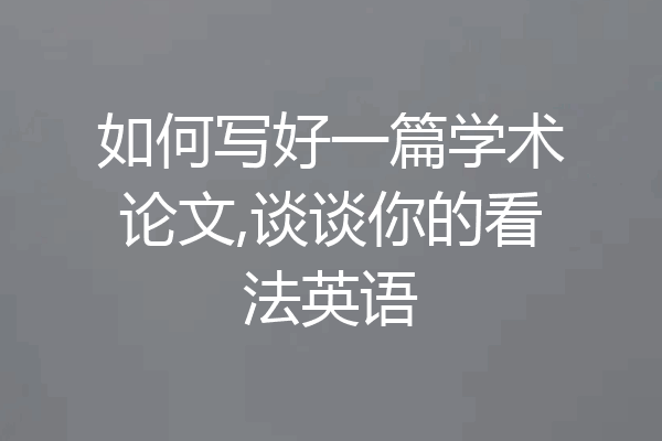 如何写好一篇学术论文,谈谈你的看法英语