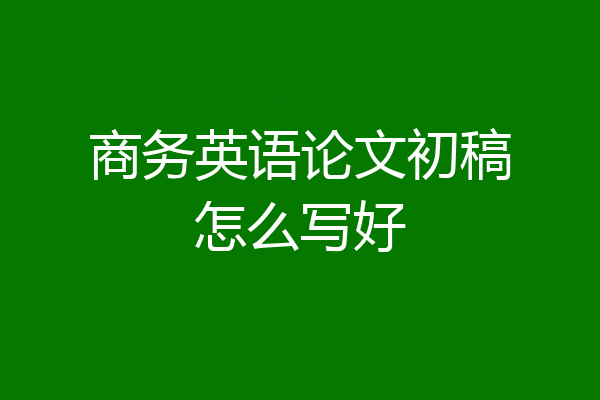 商务英语论文初稿怎么写好