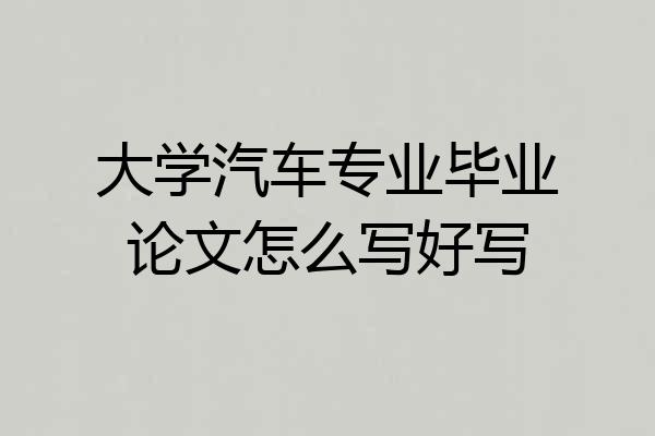 大学汽车专业毕业论文怎么写好写