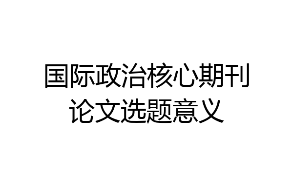 国际政治核心期刊论文选题意义