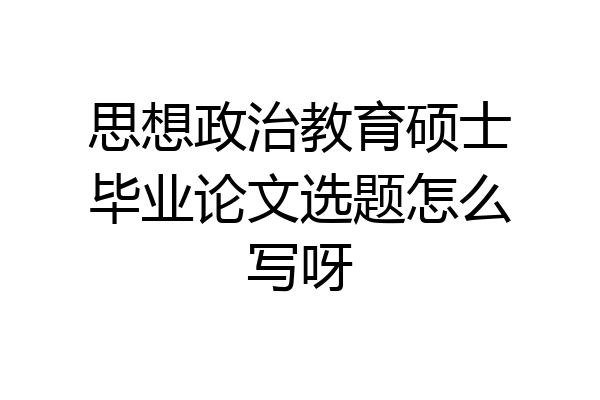 思想政治教育硕士毕业论文选题怎么写呀