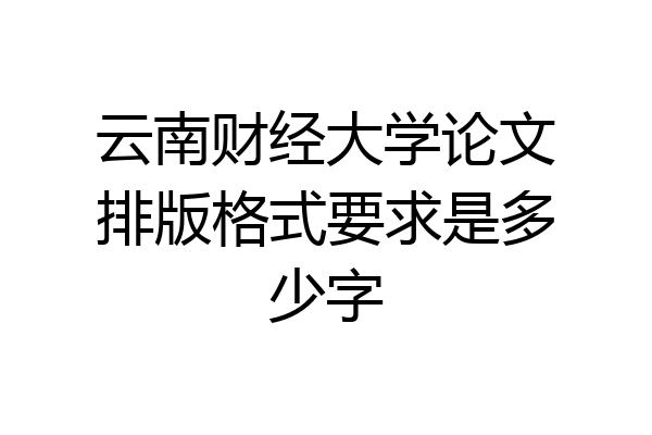 云南财经大学论文排版格式要求是多少字