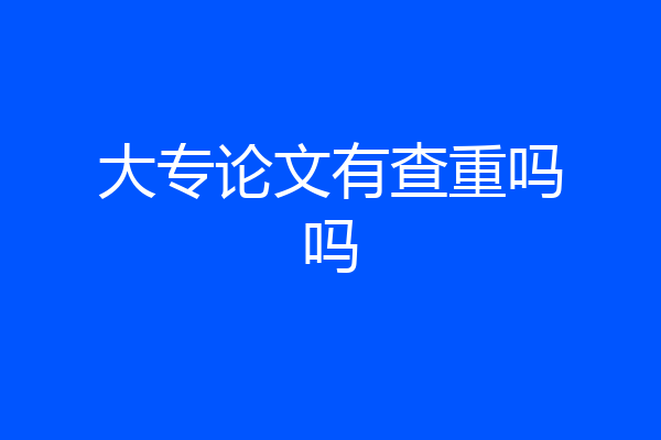 大专论文有查重吗吗