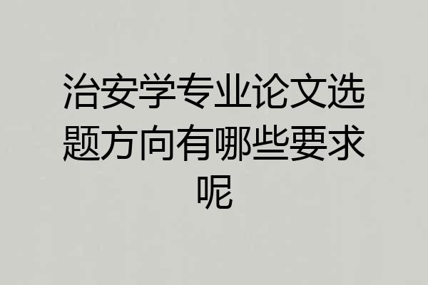 治安学专业论文选题方向有哪些要求呢