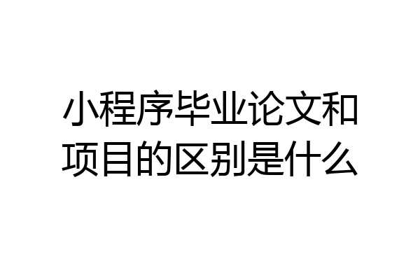 小程序毕业论文和项目的区别是什么