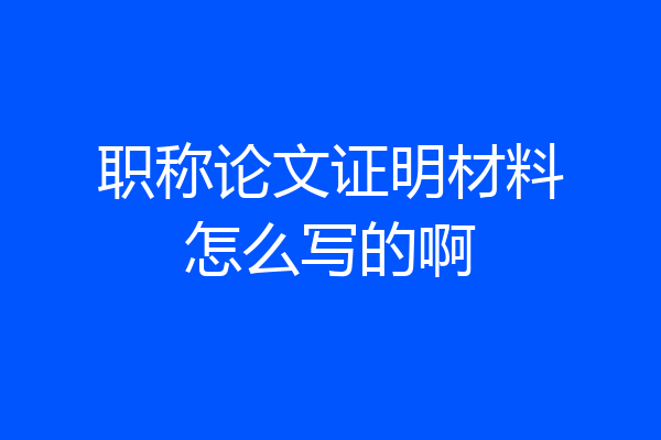 职称论文证明材料怎么写的啊