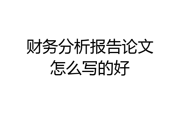 财务分析报告论文怎么写的好