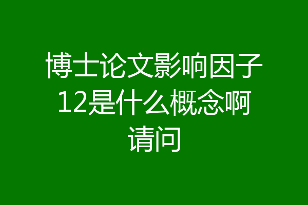 博士论文影响因子12是什么概念啊请问