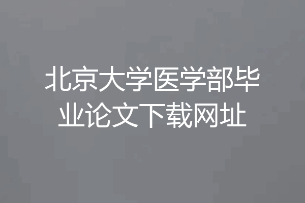 北京大学医学部毕业论文下载网址