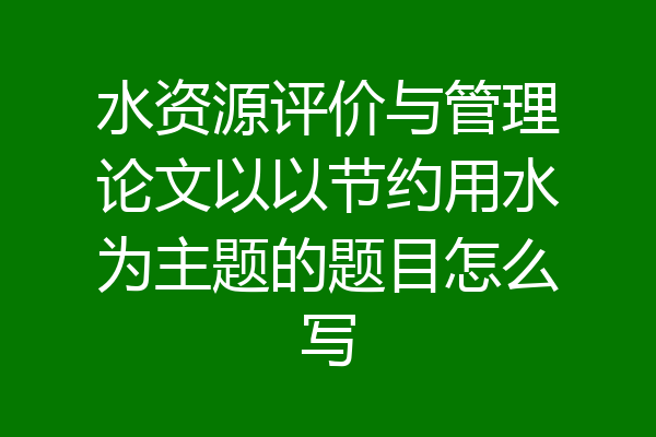 水资源评价与管理论文以以节约用水为主题的题目怎么写