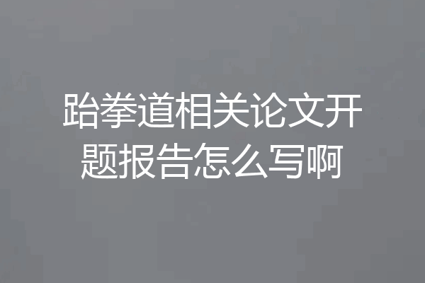 跆拳道相关论文开题报告怎么写啊