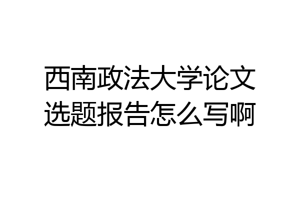 西南政法大学论文选题报告怎么写啊