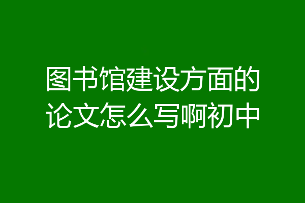 图书馆建设方面的论文怎么写啊初中