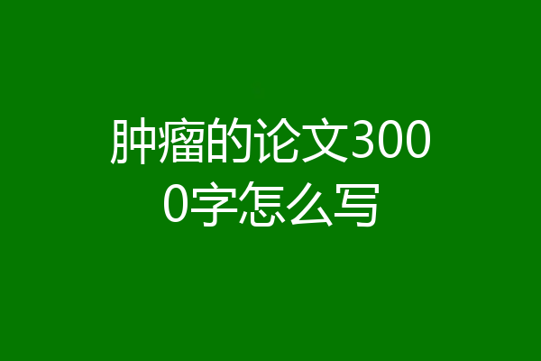 肿瘤的论文3000字怎么写