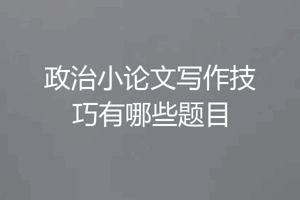 政治小论文写作技巧有哪些题目