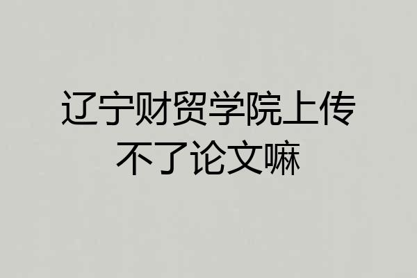 辽宁财贸学院上传不了论文嘛