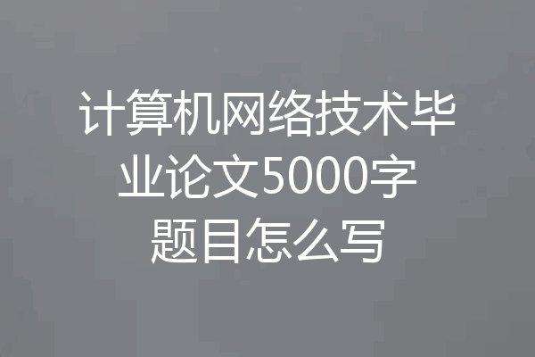 计算机网络技术毕业论文5000字题目怎么写