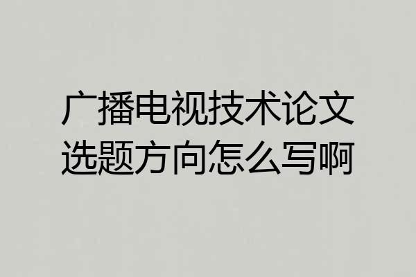 广播电视技术论文选题方向怎么写啊