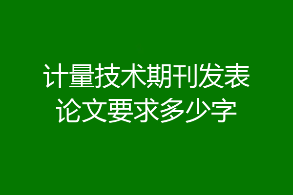 计量技术期刊发表论文要求多少字