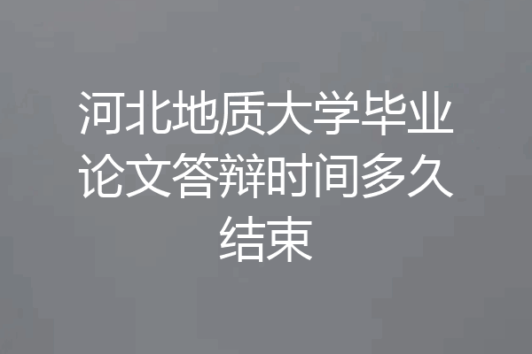 河北地质大学毕业论文答辩时间多久结束