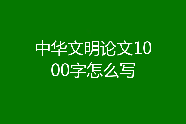 中华文明论文1000字怎么写