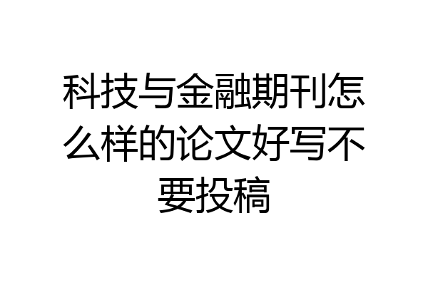 科技与金融期刊怎么样的论文好写不要投稿