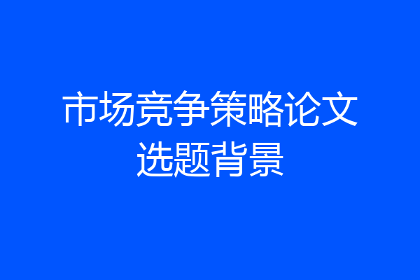 市场竞争策略论文选题背景