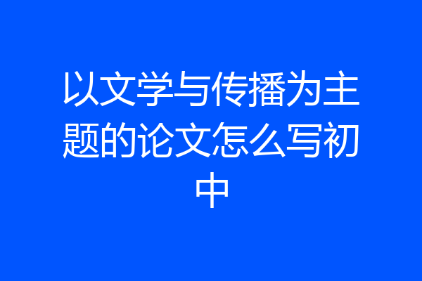 以文学与传播为主题的论文怎么写初中