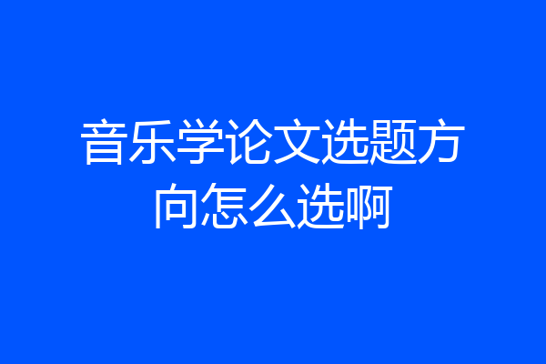 音乐学论文选题方向怎么选啊