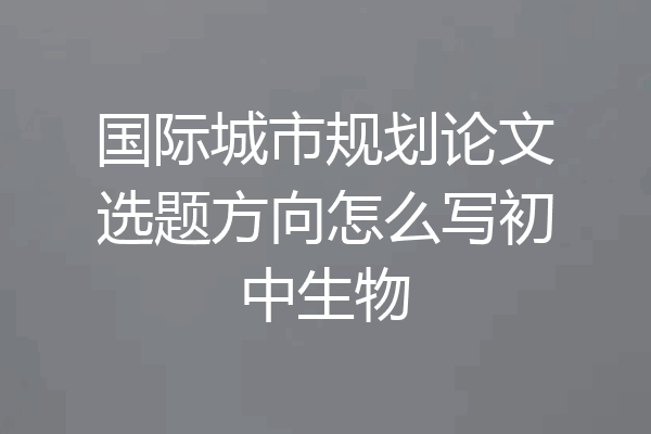 国际城市规划论文选题方向怎么写初中生物